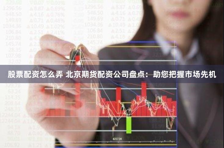 股票配资怎么弄 北京期货配资公司盘点：助您把握市场先机