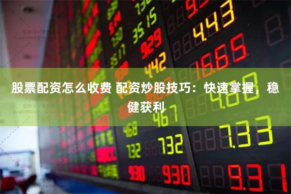 股票配资怎么收费 配资炒股技巧：快速掌握，稳健获利