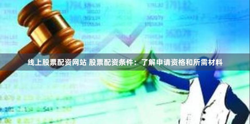 线上股票配资网站 股票配资条件：了解申请资格和所需材料