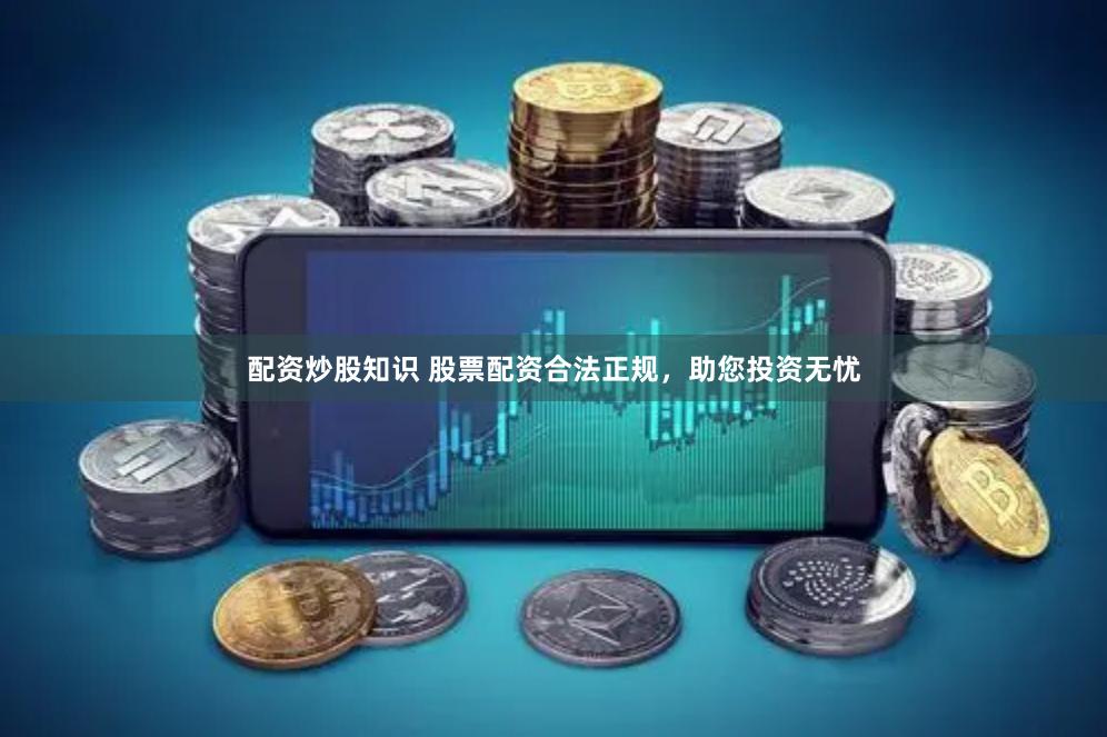 配资炒股知识 股票配资合法正规，助您投资无忧