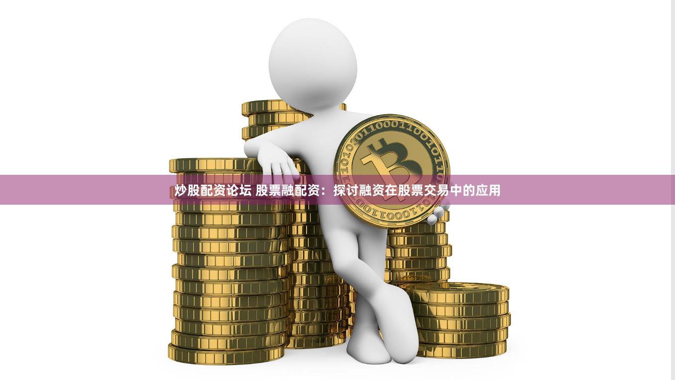 炒股配资论坛 股票融配资：探讨融资在股票交易中的应用