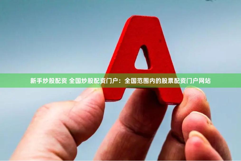 新手炒股配资 全国炒股配资门户：全国范围内的股票配资门户网站
