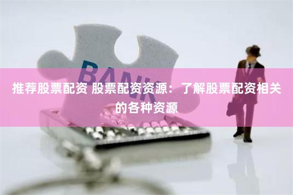 推荐股票配资 股票配资资源：了解股票配资相关的各种资源