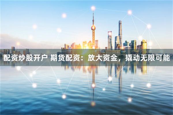 配资炒股开户 期货配资：放大资金，撬动无限可能