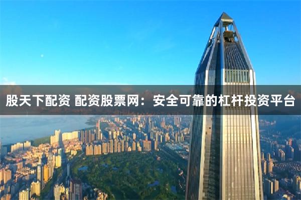 股天下配资 配资股票网：安全可靠的杠杆投资平台