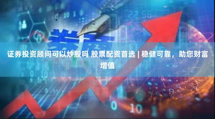 证券投资顾问可以炒股吗 股票配资首选 | 稳健可靠，助您财富增值