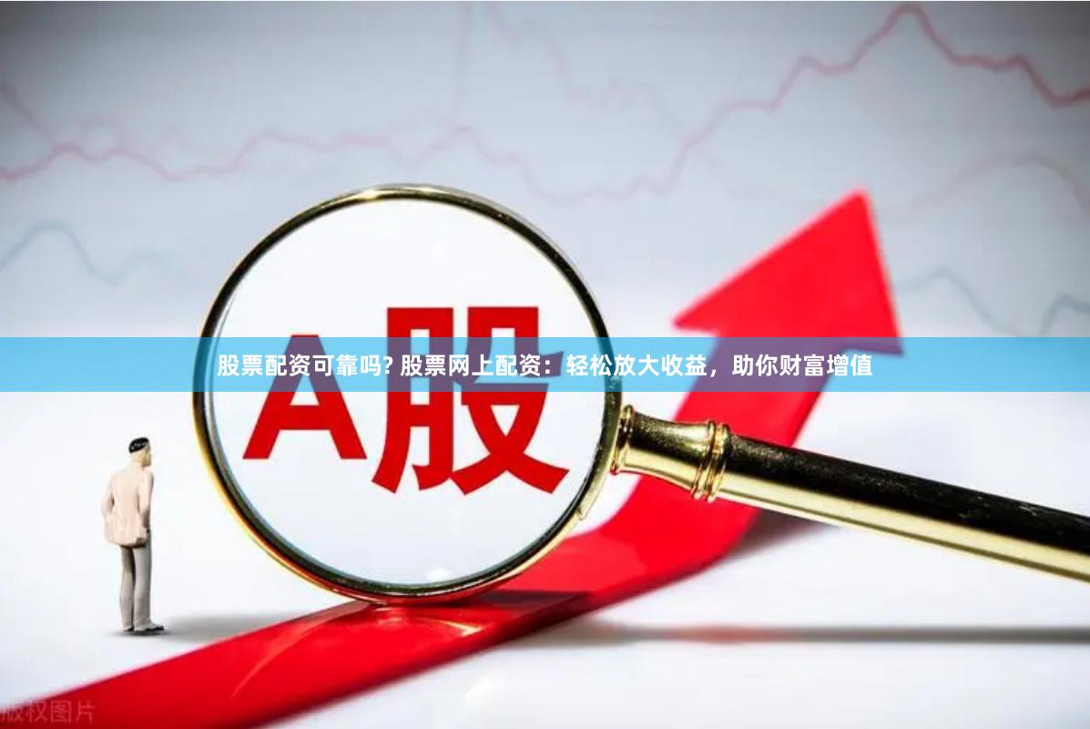 股票配资可靠吗? 股票网上配资：轻松放大收益，助你财富增值