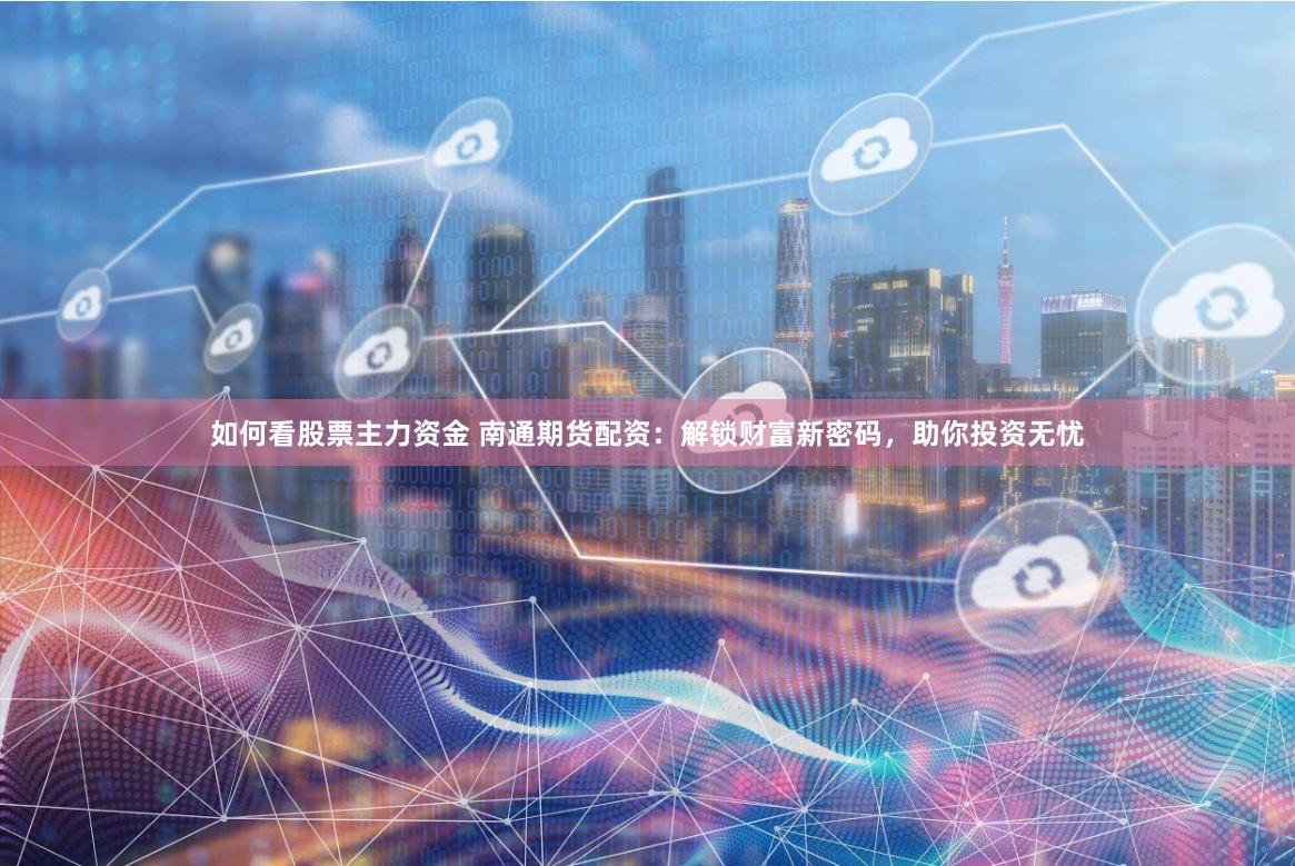 如何看股票主力资金 南通期货配资：解锁财富新密码，助你投资无忧