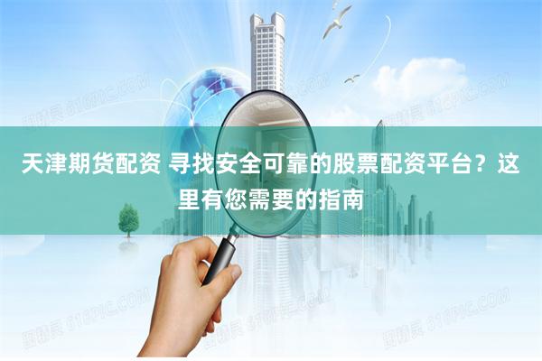 天津期货配资 寻找安全可靠的股票配资平台？这里有您需要的指南