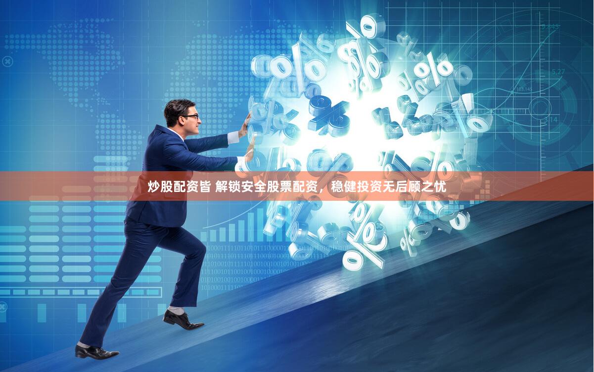 炒股配资皆 解锁安全股票配资，稳健投资无后顾之忧