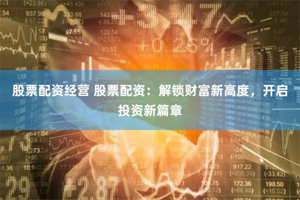股票配资经营 股票配资：解锁财富新高度，开启投资新篇章