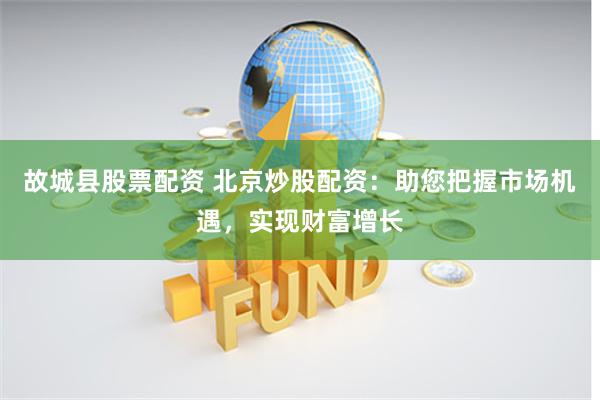 故城县股票配资 北京炒股配资：助您把握市场机遇，实现财富增长