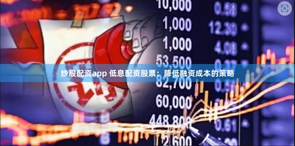 炒股配资app 低息配资股票：降低融资成本的策略