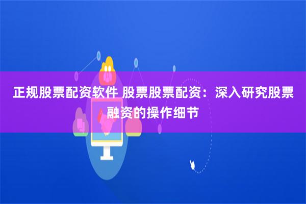 正规股票配资软件 股票股票配资：深入研究股票融资的操作细节