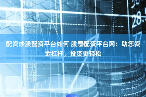 配资炒股配资平台如何 股票配资平台网：助您资金杠杆，投资更轻松