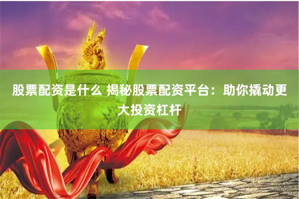 股票配资是什么 揭秘股票配资平台：助你撬动更大投资杠杆
