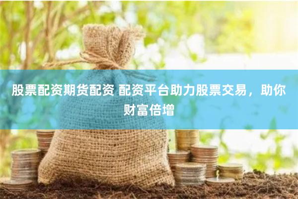 股票配资期货配资 配资平台助力股票交易，助你财富倍增