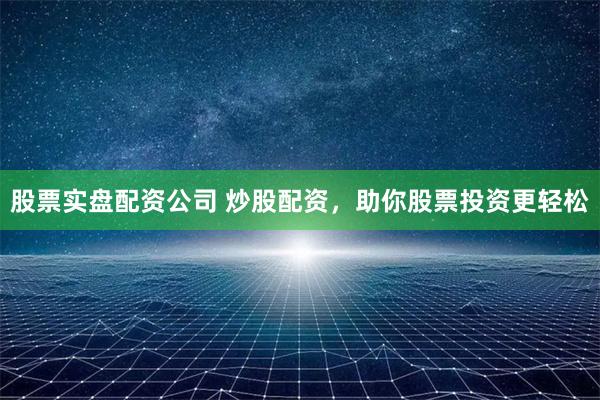 股票实盘配资公司 炒股配资，助你股票投资更轻松