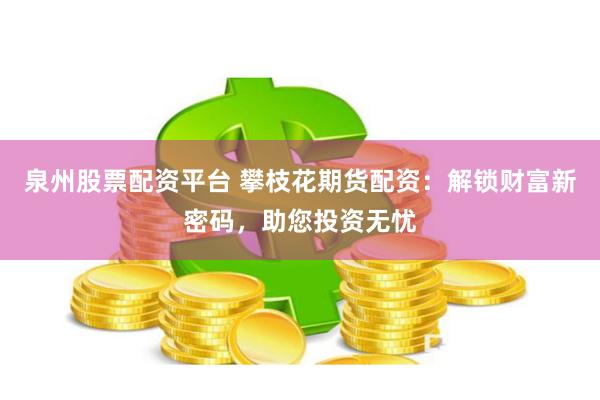 泉州股票配资平台 攀枝花期货配资：解锁财富新密码，助您投资无忧