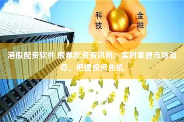 港股配资软件 股票配资资讯网：实时掌握市场动态，把握投资先机