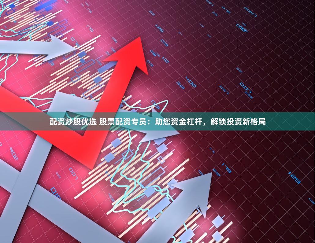 配资炒股优选 股票配资专员：助您资金杠杆，解锁投资新格局