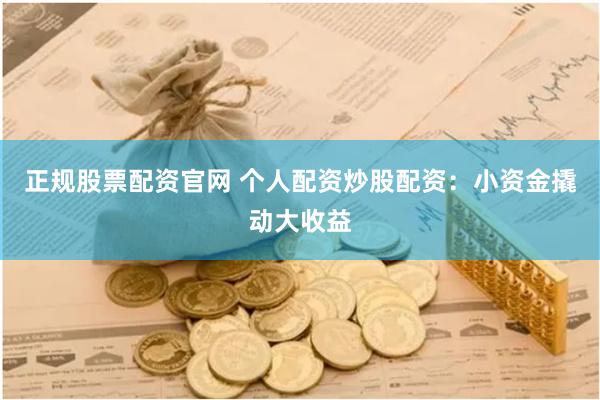 正规股票配资官网 个人配资炒股配资：小资金撬动大收益