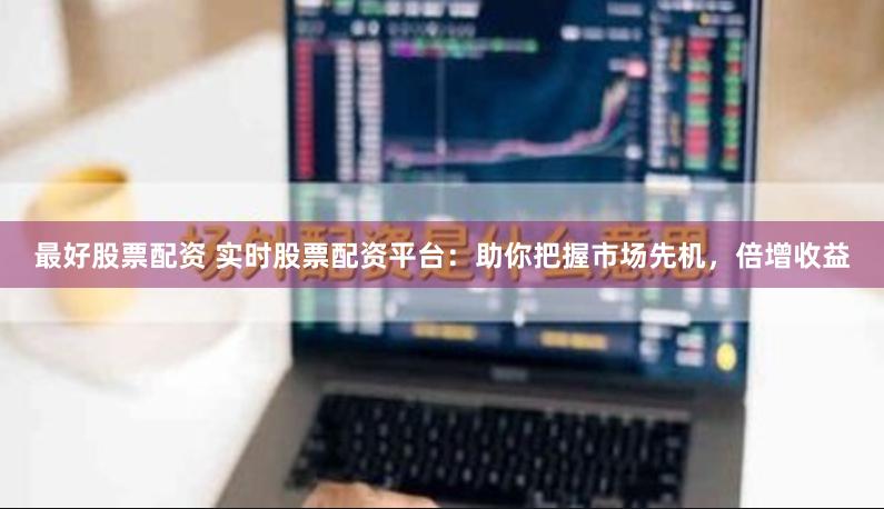 最好股票配资 实时股票配资平台：助你把握市场先机，倍增收益