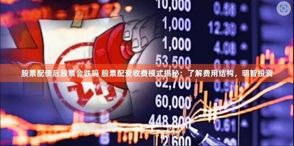 股票配债后股票会跌吗 股票配资收费模式揭秘：了解费用结构，明智投资
