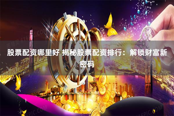 股票配资哪里好 揭秘股票配资排行：解锁财富新密码
