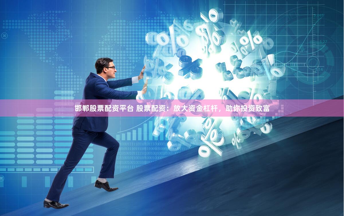 邯郸股票配资平台 股票配资：放大资金杠杆，助你投资致富
