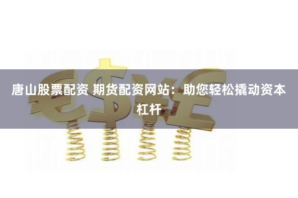 唐山股票配资 期货配资网站：助您轻松撬动资本杠杆