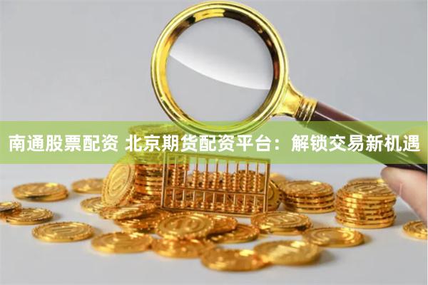 南通股票配资 北京期货配资平台：解锁交易新机遇