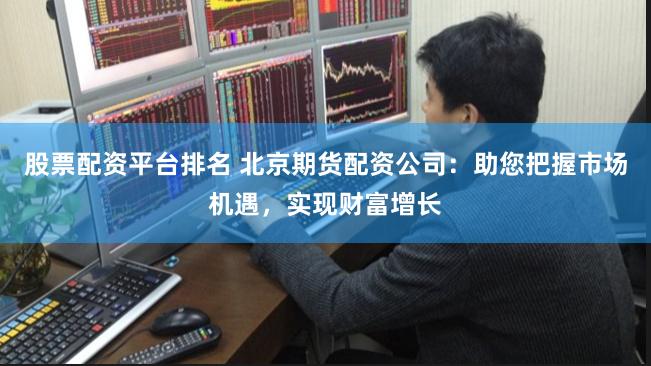 股票配资平台排名 北京期货配资公司：助您把握市场机遇，实现财富增长