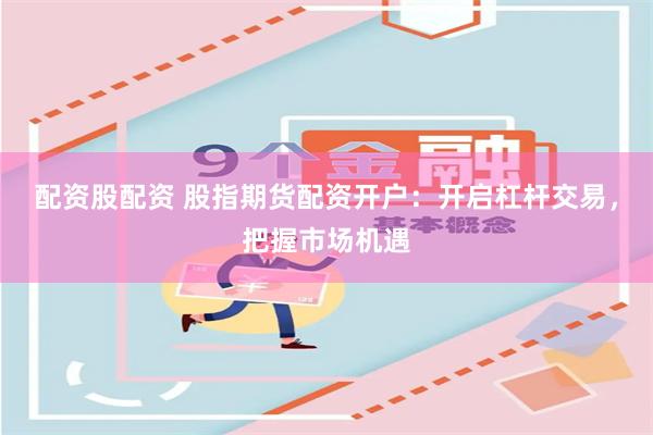 配资股配资 股指期货配资开户：开启杠杆交易，把握市场机遇