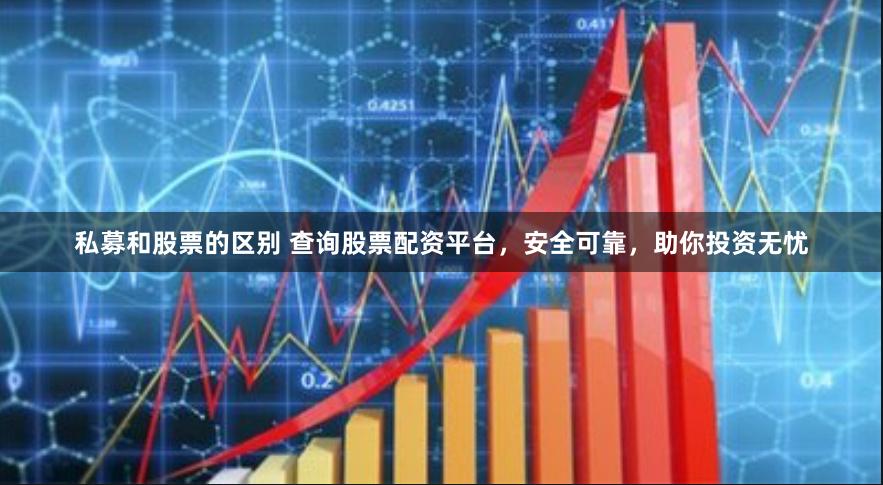 私募和股票的区别 查询股票配资平台，安全可靠，助你投资无忧