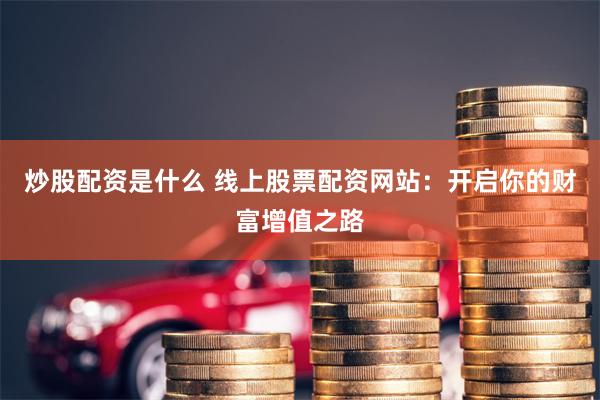 炒股配资是什么 线上股票配资网站：开启你的财富增值之路