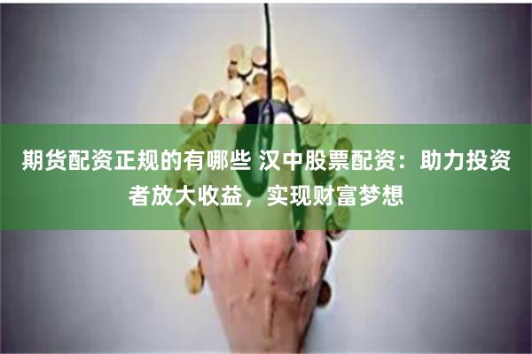期货配资正规的有哪些 汉中股票配资：助力投资者放大收益，实现财富梦想