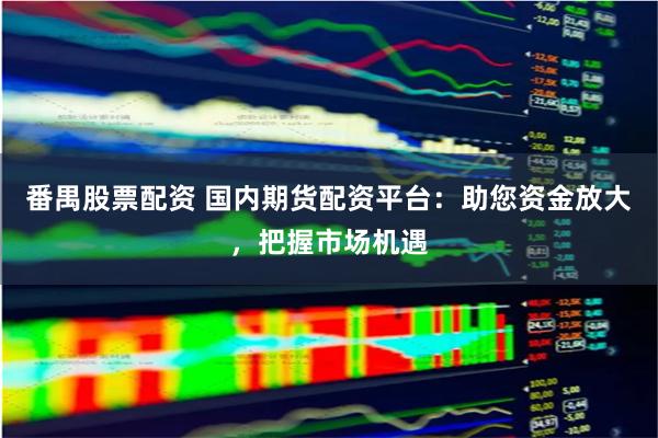 番禺股票配资 国内期货配资平台：助您资金放大，把握市场机遇