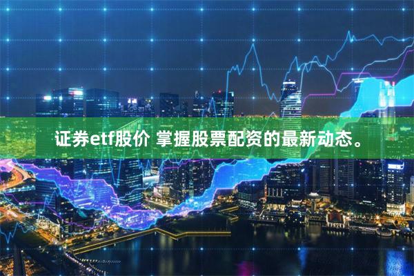 证券etf股价 掌握股票配资的最新动态。