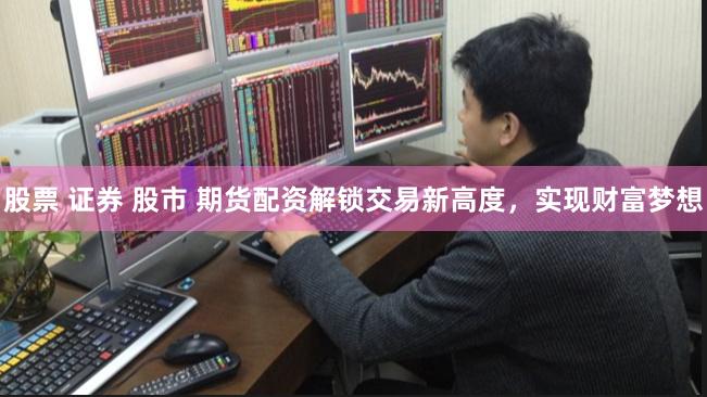 股票 证券 股市 期货配资解锁交易新高度，实现财富梦想