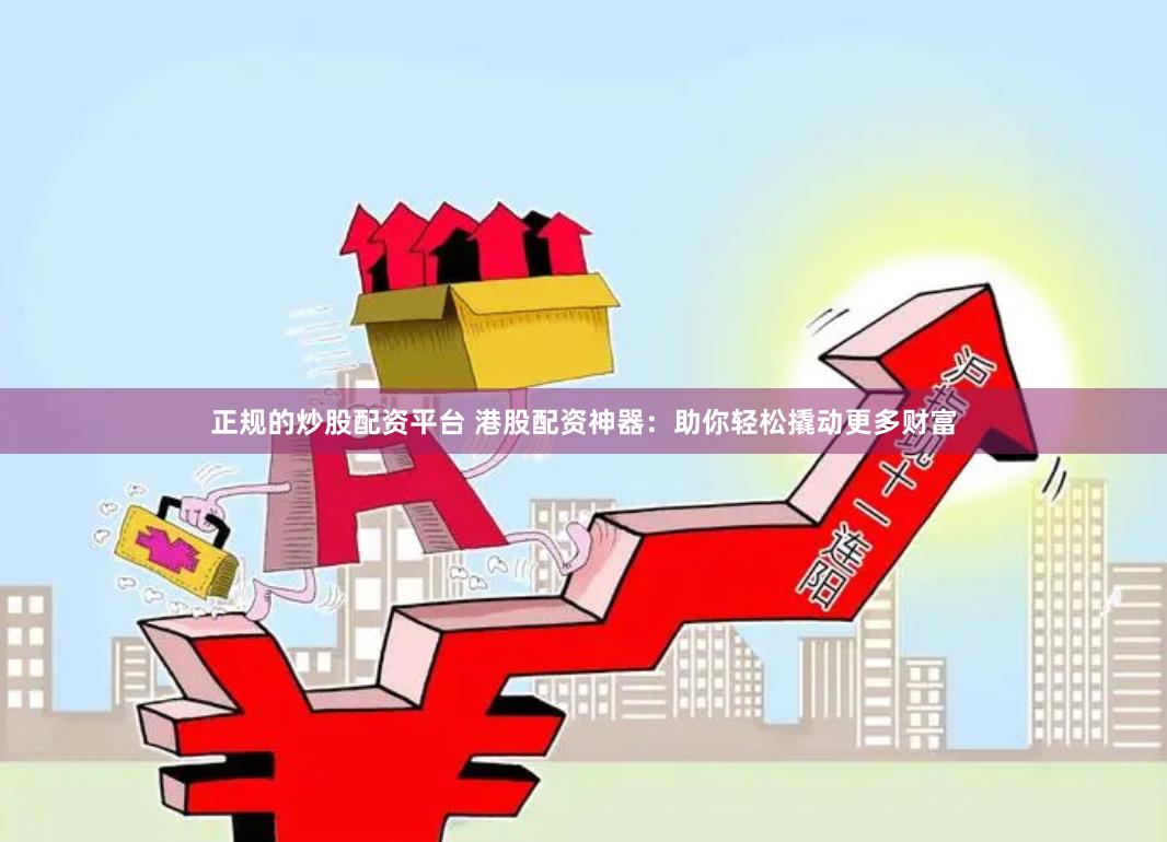 正规的炒股配资平台 港股配资神器：助你轻松撬动更多财富