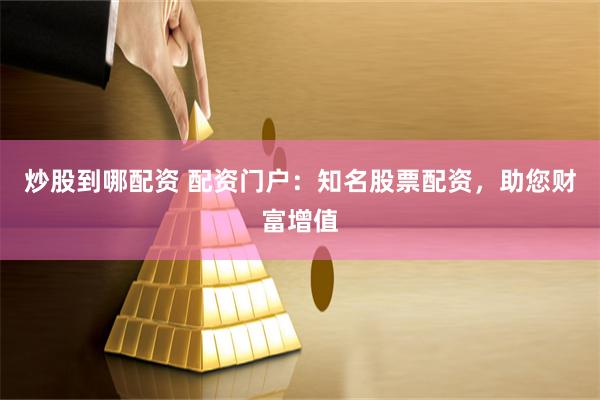 炒股到哪配资 配资门户：知名股票配资，助您财富增值