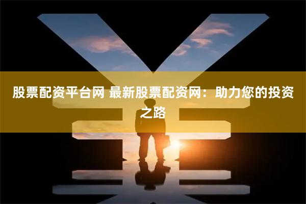 股票配资平台网 最新股票配资网：助力您的投资之路