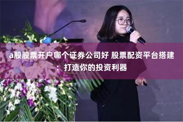 a股股票开户哪个证券公司好 股票配资平台搭建：打造你的投资利器