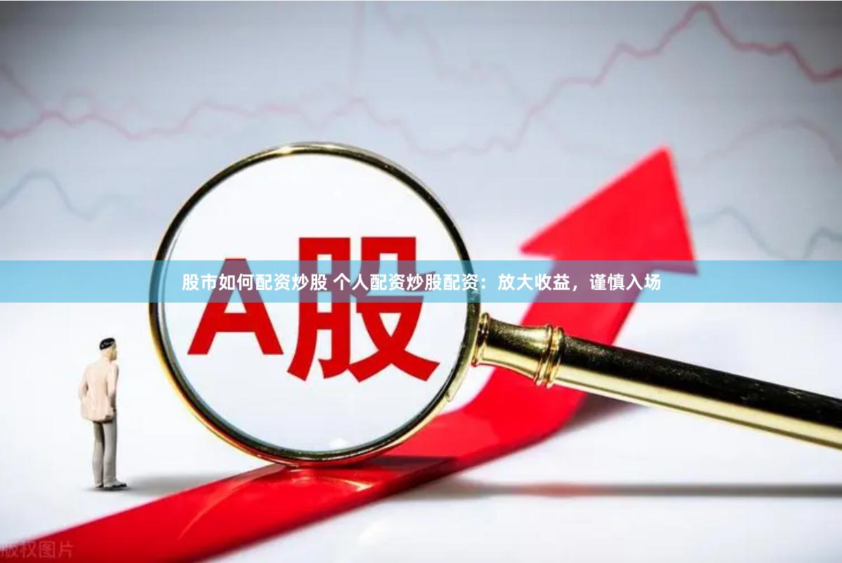 股市如何配资炒股 个人配资炒股配资：放大收益，谨慎入场