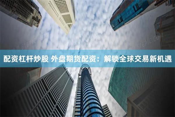 配资杠杆炒股 外盘期货配资：解锁全球交易新机遇