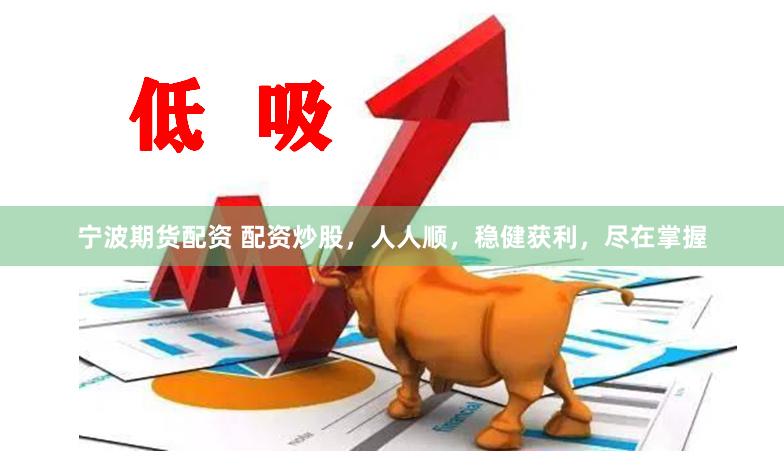 宁波期货配资 配资炒股，人人顺，稳健获利，尽在掌握