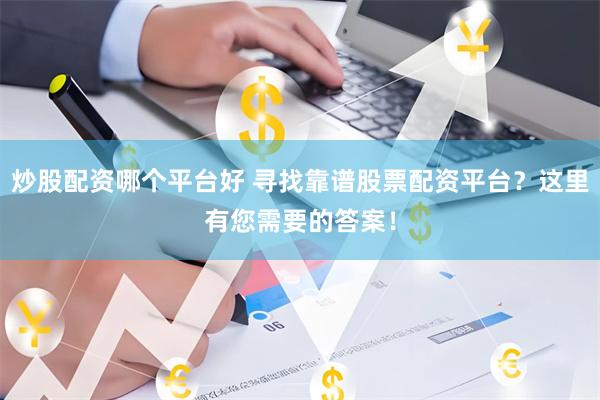 炒股配资哪个平台好 寻找靠谱股票配资平台？这里有您需要的答案！