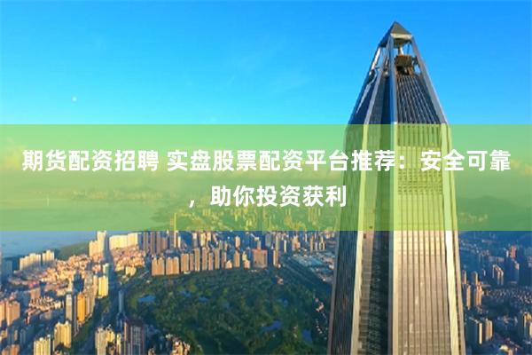 期货配资招聘 实盘股票配资平台推荐：安全可靠，助你投资获利
