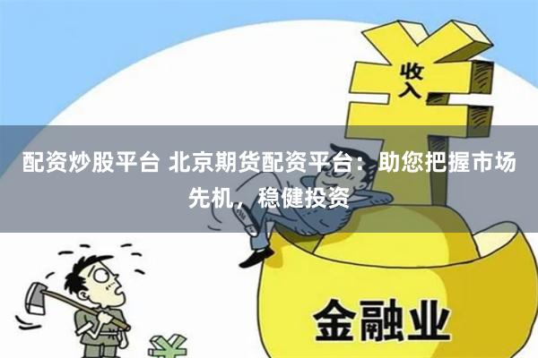 配资炒股平台 北京期货配资平台：助您把握市场先机，稳健投资